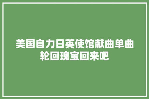 美国自力日英使馆献曲单曲轮回瑰宝回来吧