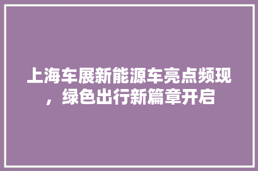 上海车展新能源车亮点频现，绿色出行新篇章开启