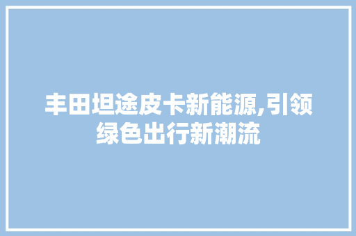 丰田坦途皮卡新能源,引领绿色出行新潮流