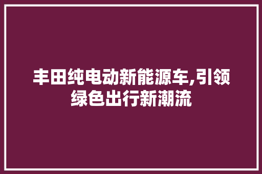 丰田纯电动新能源车,引领绿色出行新潮流