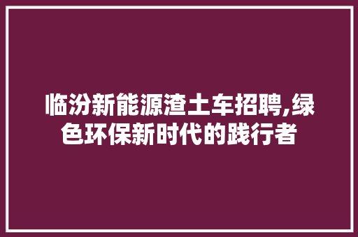 临汾新能源渣土车招聘,绿色环保新时代的践行者