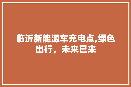 临沂新能源车充电点,绿色出行，未来已来