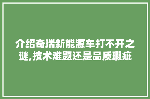 介绍奇瑞新能源车打不开之谜,技术难题还是品质瑕疵