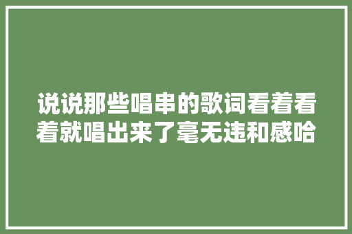 说说那些唱串的歌词看着看着就唱出来了毫无违和感哈哈哈