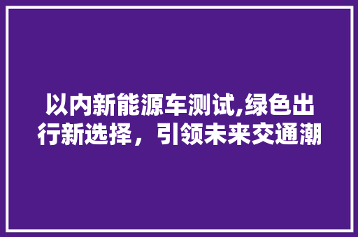 以内新能源车测试,绿色出行新选择，引领未来交通潮流