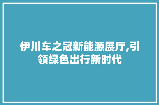 伊川车之冠新能源展厅,引领绿色出行新时代