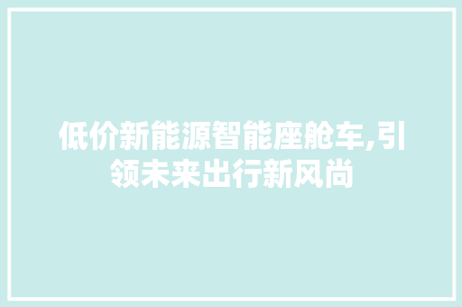 低价新能源智能座舱车,引领未来出行新风尚
