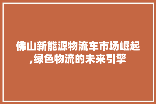 佛山新能源物流车市场崛起,绿色物流的未来引擎