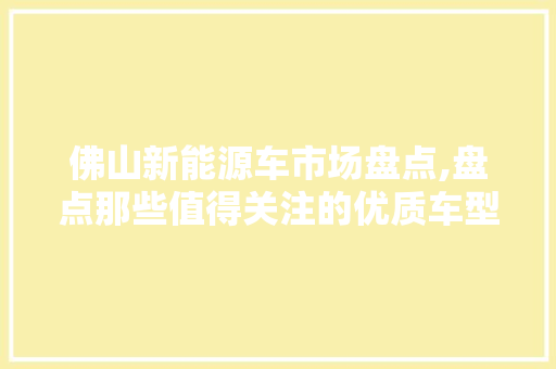 佛山新能源车市场盘点,盘点那些值得关注的优质车型