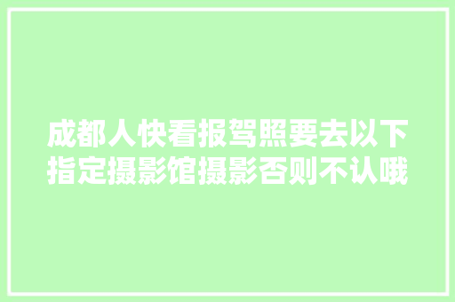 成都人快看报驾照要去以下指定摄影馆摄影否则不认哦