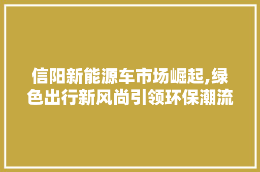 信阳新能源车市场崛起,绿色出行新风尚引领环保潮流 汽车知识