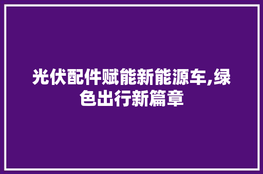 光伏配件赋能新能源车,绿色出行新篇章