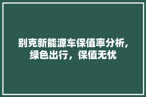 别克新能源车保值率分析,绿色出行，保值无忧