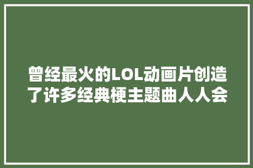 曾经最火的LOL动画片创造了许多经典梗主题曲人人会唱