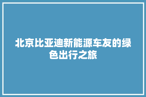 北京比亚迪新能源车友的绿色出行之旅