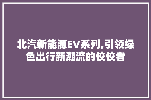 北汽新能源EV系列,引领绿色出行新潮流的佼佼者