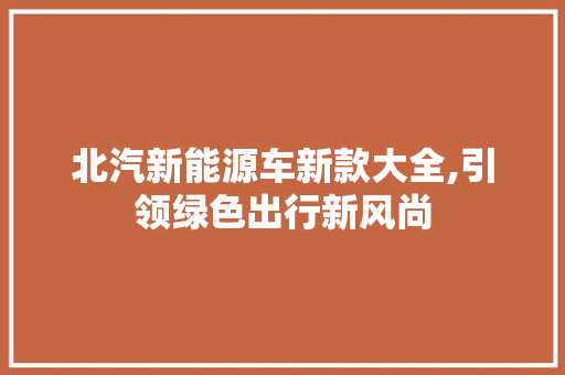 北汽新能源车新款大全,引领绿色出行新风尚 汽车知识