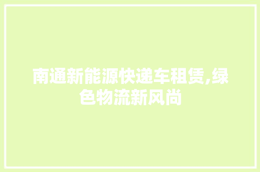 南通新能源快递车租赁,绿色物流新风尚