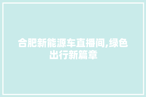 合肥新能源车直播间,绿色出行新篇章 汽车知识