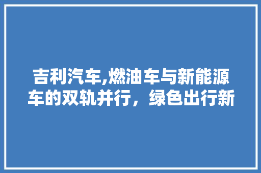 吉利汽车,燃油车与新能源车的双轨并行，绿色出行新篇章