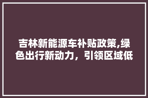 吉林新能源车补贴政策,绿色出行新动力，引领区域低碳转型