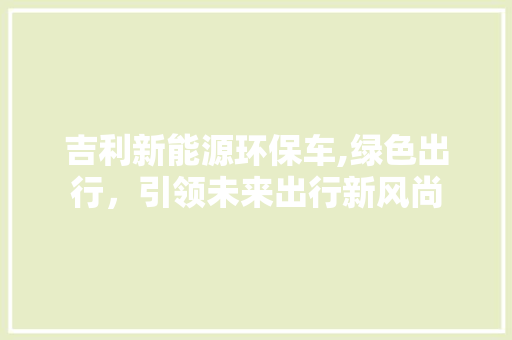 吉利新能源环保车,绿色出行，引领未来出行新风尚