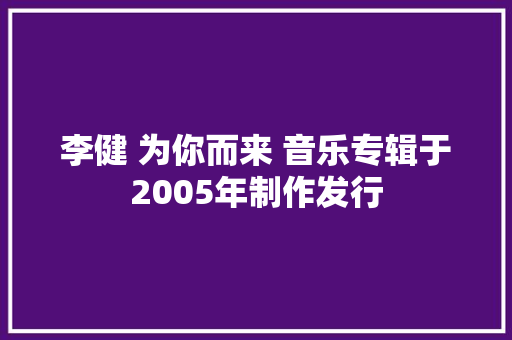 李健 为你而来 音乐专辑于2005年制作发行