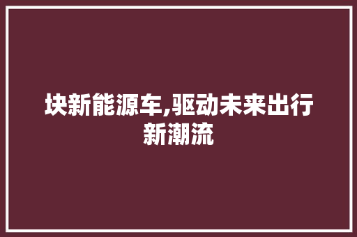 块新能源车,驱动未来出行新潮流