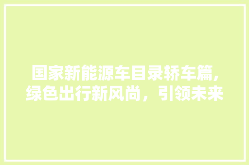 国家新能源车目录轿车篇,绿色出行新风尚，引领未来交通潮流 汽车知识