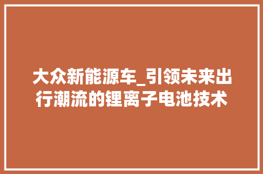大众新能源车_引领未来出行潮流的锂离子电池技术 汽车知识