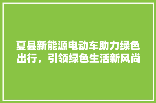 夏县新能源电动车助力绿色出行，引领绿色生活新风尚