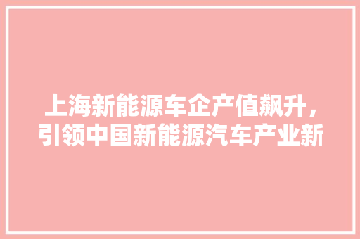 上海新能源车企产值飙升，引领中国新能源汽车产业新篇章