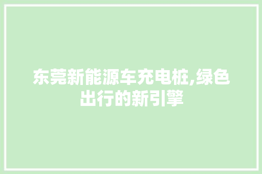 东莞新能源车充电桩,绿色出行的新引擎
