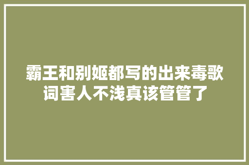 霸王和别姬都写的出来毒歌词害人不浅真该管管了