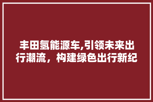 丰田氢能源车,引领未来出行潮流，构建绿色出行新纪元
