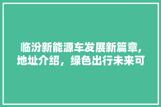 临汾新能源车发展新篇章,地址介绍，绿色出行未来可期
