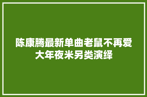陈康腾最新单曲老鼠不再爱大年夜米另类演绎