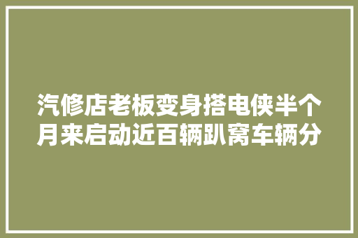 汽修店老板变身搭电侠半个月来启动近百辆趴窝车辆分文不取