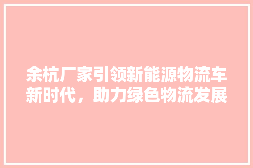 余杭厂家引领新能源物流车新时代，助力绿色物流发展