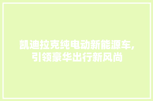 凯迪拉克纯电动新能源车,引领豪华出行新风尚