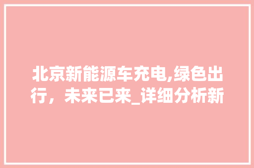 北京新能源车充电,绿色出行，未来已来_详细分析新能源汽车充电现状及发展趋势