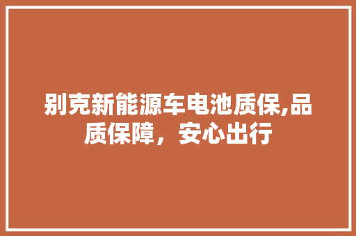 别克新能源车电池质保,品质保障，安心出行