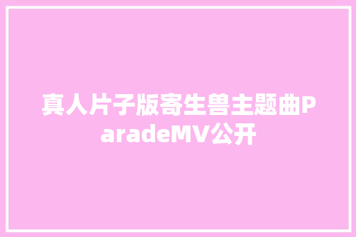 真人片子版寄生兽主题曲ParadeMV公开