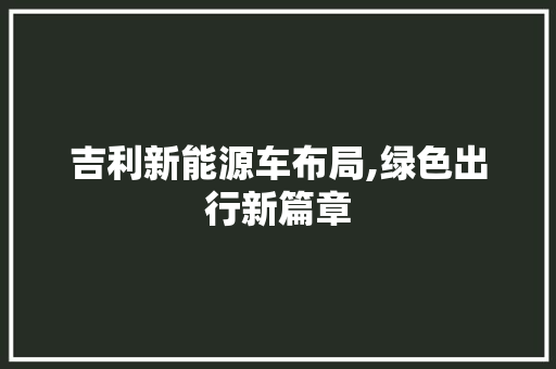吉利新能源车布局,绿色出行新篇章
