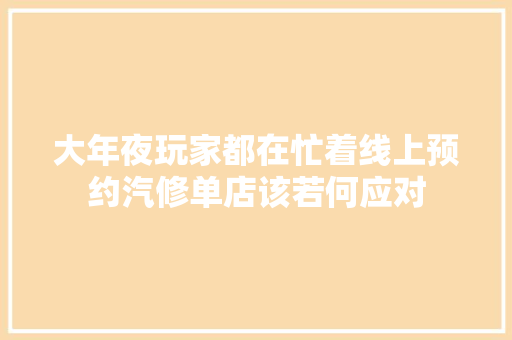 大年夜玩家都在忙着线上预约汽修单店该若何应对