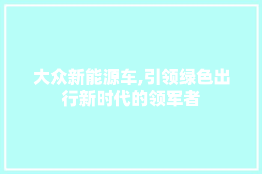 大众新能源车,引领绿色出行新时代的领军者