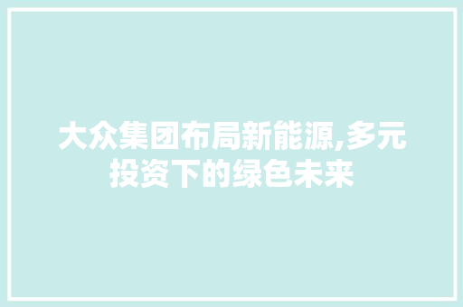 大众集团布局新能源,多元投资下的绿色未来