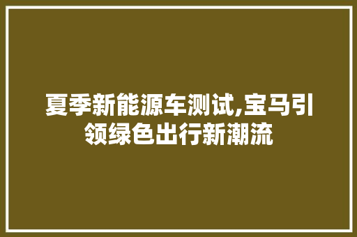 夏季新能源车测试,宝马引领绿色出行新潮流 汽车知识