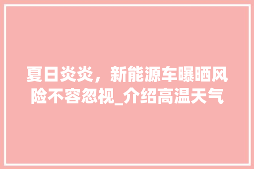 夏日炎炎，新能源车曝晒风险不容忽视_介绍高温天气下的安全隐患 汽车知识