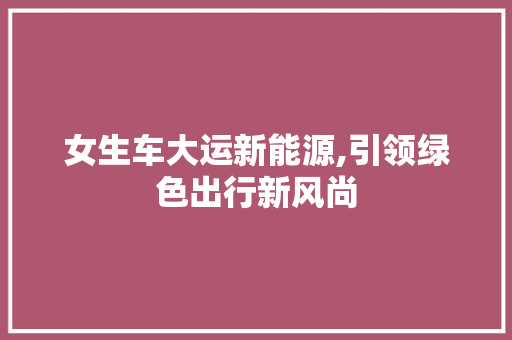 女生车大运新能源,引领绿色出行新风尚